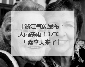 浙江气象发布：大雨暴雨！37℃！桑拿天来了