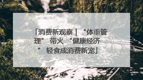 消费新观察｜“体重管理” 带火 “健康经济” 轻食成消费新宠