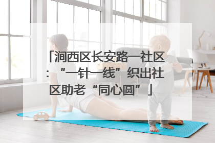涧西区长安路一社区：“一针一线”织出社区助老“同心圆”