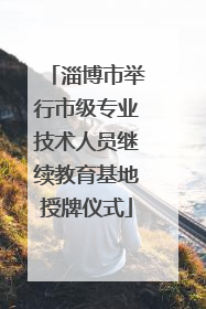 淄博市举行市级专业技术人员继续教育基地授牌仪式