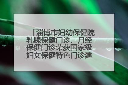 淄博市妇幼保健院乳腺保健门诊、月经保健门诊荣获国家级妇女保健特色门诊建设单位荣誉称号