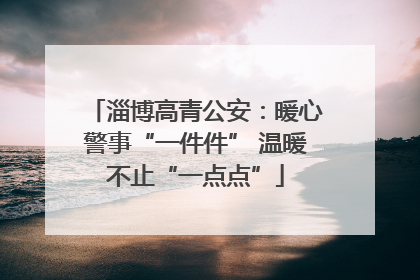 淄博高青公安：暖心警事“一件件” 温暖不止“一点点”