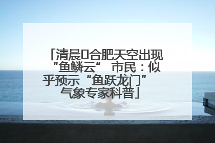 清晨﻿合肥天空出现“鱼鳞云” 市民：似乎预示“鱼跃龙门” 气象专家科普