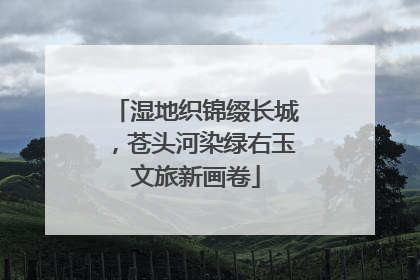 湿地织锦缀长城，苍头河染绿右玉文旅新画卷