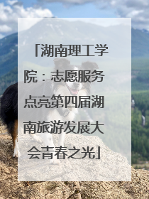 湖南理工学院：志愿服务点亮第四届湖南旅游发展大会青春之光