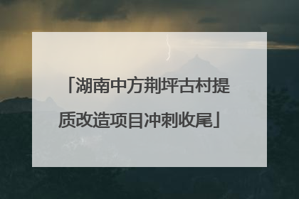 湖南中方荆坪古村提质改造项目冲刺收尾