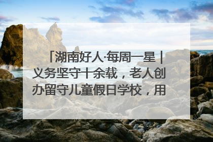 湖南好人·每周一星｜义务坚守十余载，老人创办留守儿童假日学校，用爱传道以心授艺