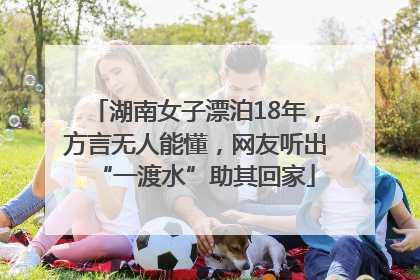 湖南女子漂泊18年，方言无人能懂，网友听出“一渡水”助其回家