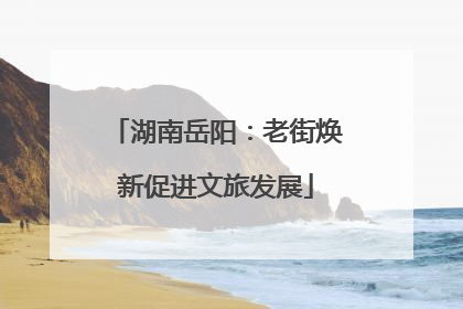 湖南岳阳：老街焕新促进文旅发展