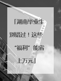 湖南毕业生别错过！这些“福利”能省上万元