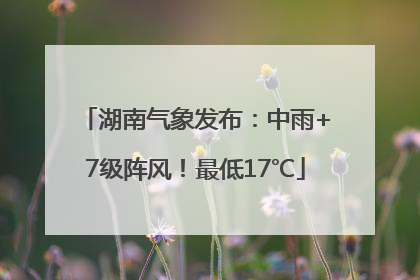 湖南气象发布：中雨+7级阵风！最低17℃