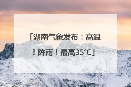 湖南气象发布：高温！阵雨！最高35℃