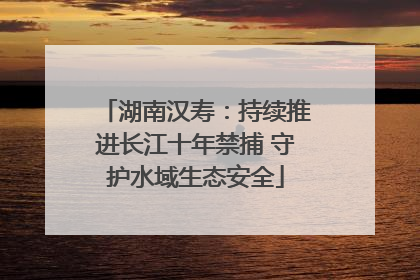 湖南汉寿：持续推进长江十年禁捕 守护水域生态安全