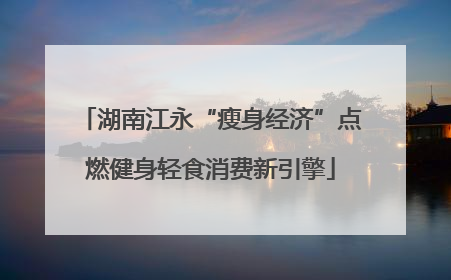 湖南江永“瘦身经济”点燃健身轻食消费新引擎