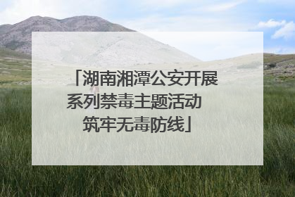 湖南湘潭公安开展系列禁毒主题活动 筑牢无毒防线