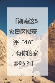 湖南这5家景区拟获评“4A”，有你的家乡吗？