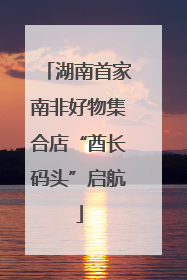 湖南首家南非好物集合店“酋长码头”启航