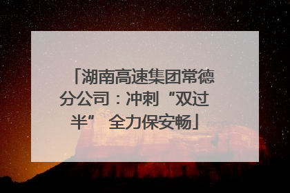 湖南高速集团常德分公司：冲刺“双过半” 全力保安畅