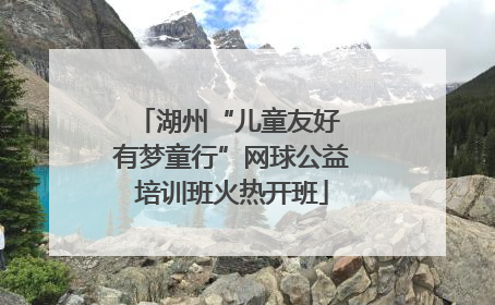 湖州“儿童友好 有梦童行”网球公益培训班火热开班