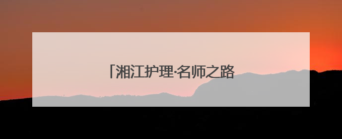 湘江护理·名师之路⑨｜十万里路云和月