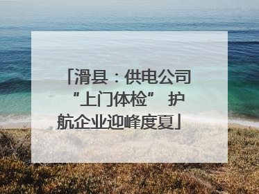 滑县：供电公司“上门体检” 护航企业迎峰度夏
