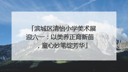 滨城区清怡小学美术展迎六一：以美养正育新苗，童心妙笔绽芳华