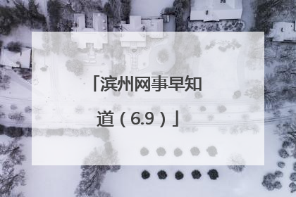 滨州网事早知道（6.9）