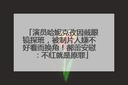 演员哈妮克孜因戴眼镜探班，被制片人嫌不好看而换角！郝蕾安慰：不红就是原罪