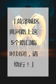 菏泽城区黄河路上这5个路口临时封闭，请绕行！