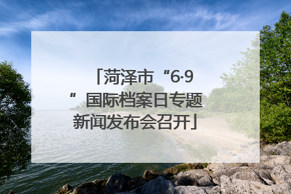 菏泽市“6·9”国际档案日专题新闻发布会召开