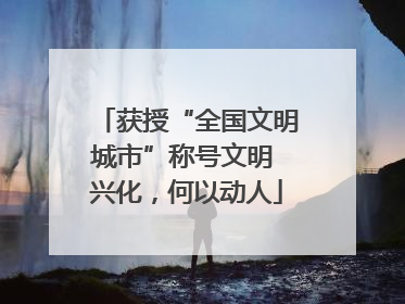 获授“全国文明城市”称号文明 兴化，何以动人