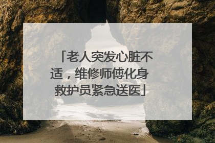 老人突发心脏不适，维修师傅化身救护员紧急送医