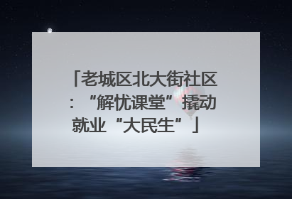老城区北大街社区：“解忧课堂”撬动就业“大民生”