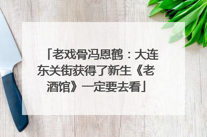 老戏骨冯恩鹤：大连东关街获得了新生《老酒馆》一定要去看