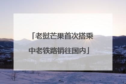 老挝芒果首次搭乘中老铁路销往国内
