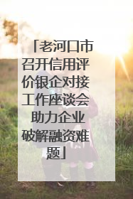 老河口市召开信用评价银企对接工作座谈会 助力企业破解融资难题