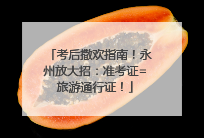 考后撒欢指南！永州放大招：准考证=旅游通行证！