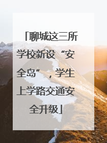 聊城这三所学校新设“安全岛”，学生上学路交通安全升级