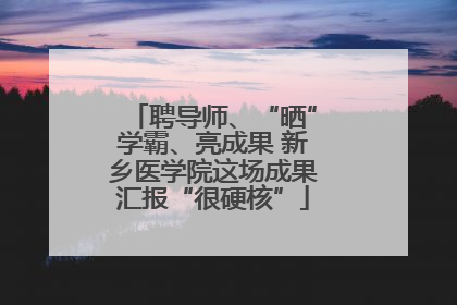 聘导师、“晒”学霸、亮成果 新乡医学院这场成果汇报“很硬核”