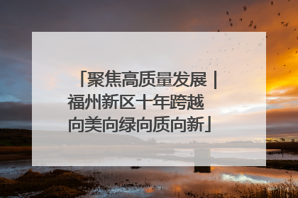 聚焦高质量发展｜福州新区十年跨越 向美向绿向质向新