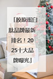 胶原蛋白肽品牌最新排名！2025十大品牌曝光