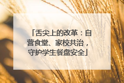 舌尖上的改革：自营食堂、家校共治，守护学生餐盘安全