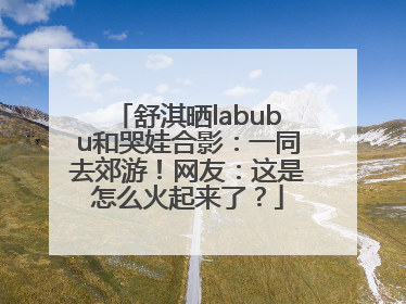 舒淇晒labubu和哭娃合影：一同去郊游！网友：这是怎么火起来了？