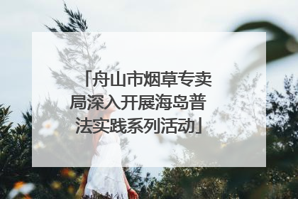 舟山市烟草专卖局深入开展海岛普法实践系列活动
