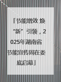 节能增效 焕“新”引领，2025年湖南省节能宣传周在娄底启幕