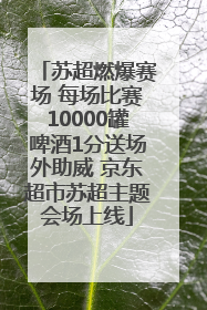 苏超燃爆赛场 每场比赛10000罐啤酒1分送场外助威 京东超市苏超主题会场上线