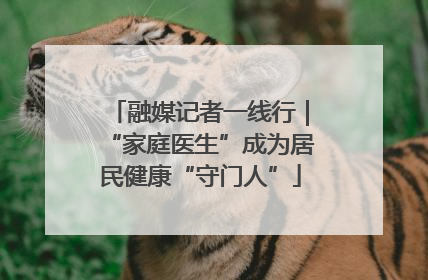 融媒记者一线行｜“家庭医生”成为居民健康“守门人”