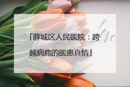 薛城区人民医院：跨越病痛的医患真情