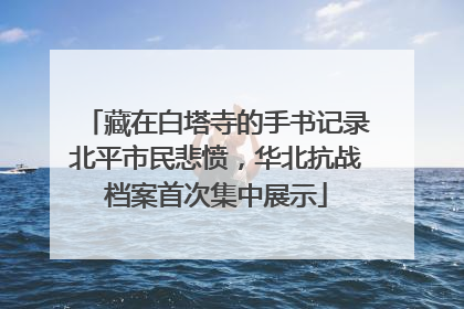 藏在白塔寺的手书记录北平市民悲愤，华北抗战档案首次集中展示