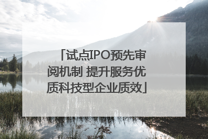 试点IPO预先审阅机制 提升服务优质科技型企业质效